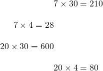 \begin{align*}&7 \times 30 = 210\\[10pt]7 \times 4 = 28\\[10pt]20\times 30=600\\[10pt]&20\times 4 = 80\end{align*}