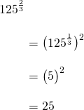 \begin{align*}125^{\frac{2}{3}} \\[10pt]&= \big(125^{\frac{1}{3}}\big)^2 \\[10pt]&= \big(5\big)^2\\[10pt]&=25\end{align*}